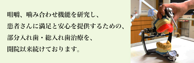 咀嚼、噛み合わせ機能を研究し、患者さんに満足と安心を提供するための、部分入れ歯・総入れ歯治療を、開院以来続けております。