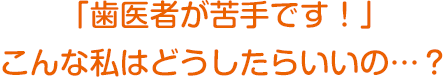 歯医者が苦手な人はどうすればいいの？