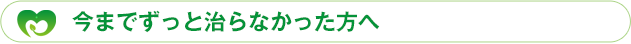 今までずっと治らなかった方へ