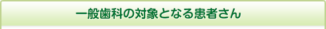 一般歯科の対象となる患者さん