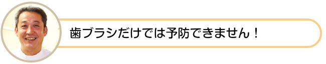 歯ブラシだけでは予防できません！