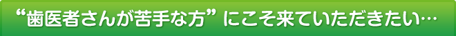 歯医者さんが苦手な方にこそ来ていただきたい