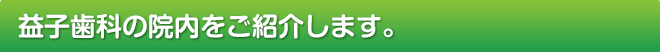 益子歯科の院内をご紹介します。